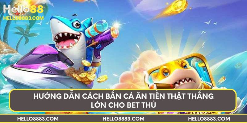 Hướng dẫn cách bắn cá ăn tiền thật thắng lớn cho bet thủ